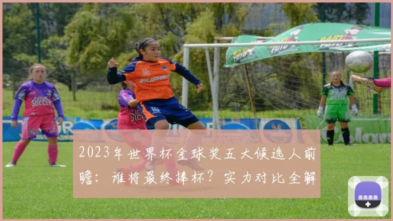 2023年世界杯金球奖五大候选人前瞻：谁将最终捧杯？实力对比全解析