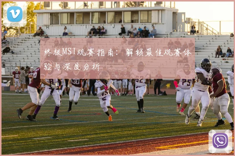 终极MSI观赛指南：解锁最佳观赛体验与深度分析