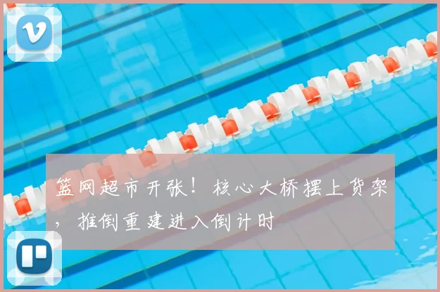 篮网超市开张!核心大桥摆上货架,推倒重建进入倒计时