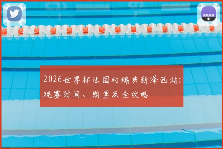 2026世界杯法国对瑞典新泽西站：观赛时间、购票及全攻略