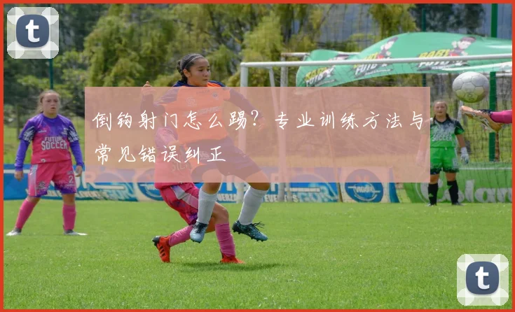 倒钩射门怎么踢?专业训练方法与常见错误纠正