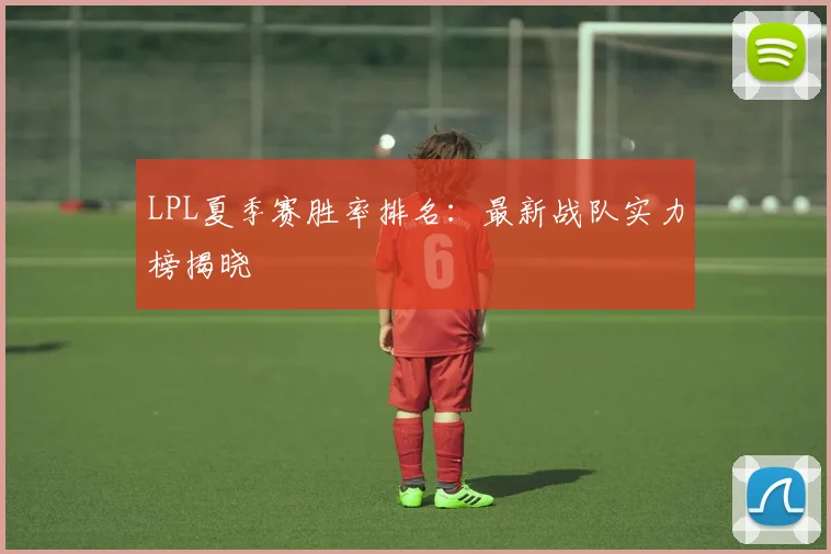LPL夏季赛胜率排名：最新战队实力榜揭晓