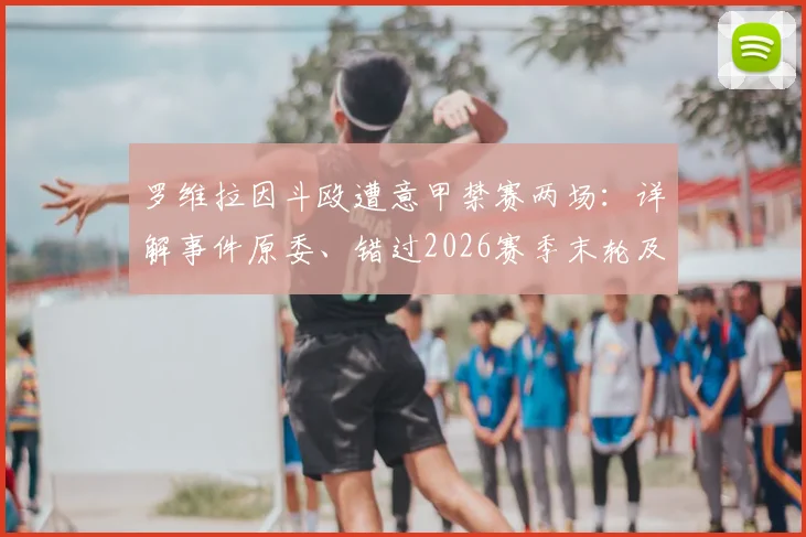 罗维拉因斗殴遭意甲禁赛两场：详解事件原委、错过2026赛季末轮及下季首战影响