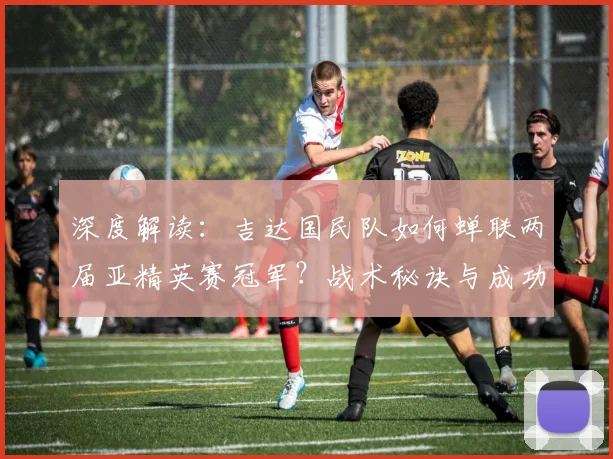 深度解读：吉达国民队如何蝉联两届亚精英赛冠军？战术秘诀与成功时刻全解析
