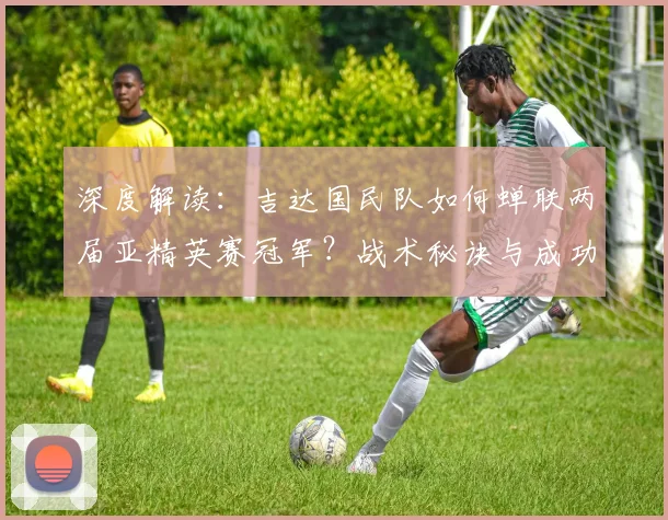深度解读：吉达国民队如何蝉联两届亚精英赛冠军？战术秘诀与成功时刻全解析