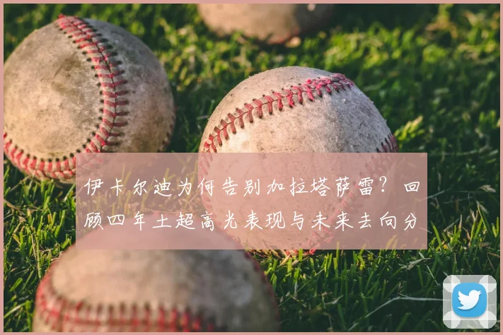伊卡尔迪为何告别加拉塔萨雷？回顾四年土超高光表现与未来去向分析