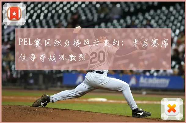 PEL赛区积分榜风云变幻：季后赛席位争夺战况激烈
