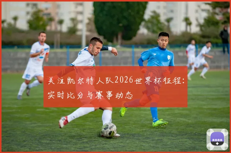 关注凯尔特人队2026世界杯征程：实时比分与赛事动态