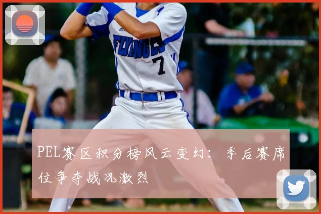 PEL赛区积分榜风云变幻：季后赛席位争夺战况激烈