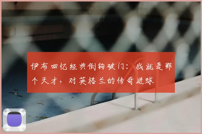 伊布回忆经典倒钩破门：我就是那个天才，对英格兰的传奇进球