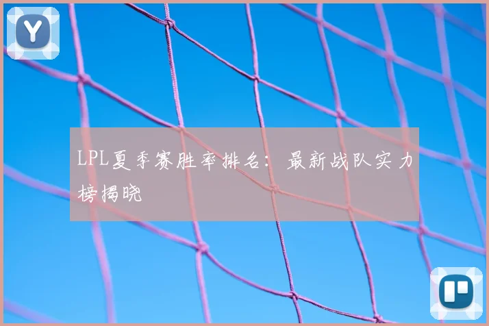 LPL夏季赛胜率排名：最新战队实力榜揭晓