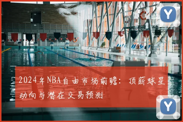 2024年NBA自由市场前瞻：顶薪球星动向与潜在交易预测