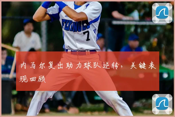 内马尔复出助力球队逆转，关键表现回顾
