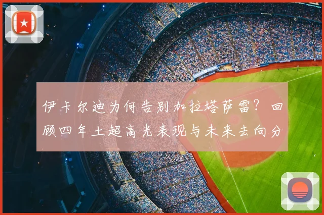 伊卡尔迪为何告别加拉塔萨雷？回顾四年土超高光表现与未来去向分析