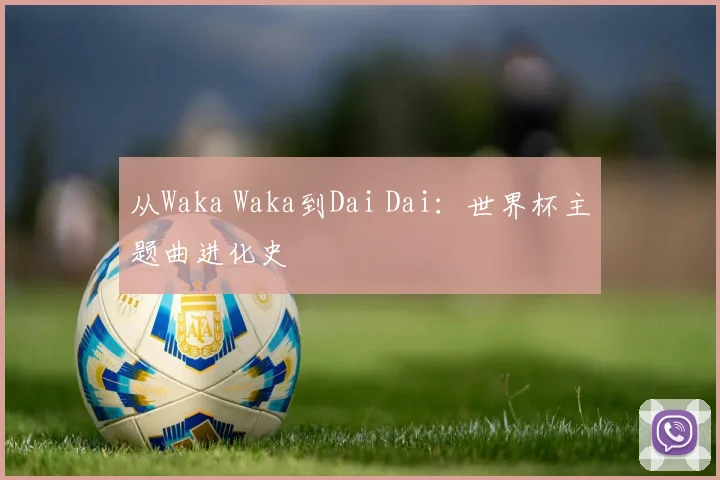 从Waka Waka到Dai Dai：世界杯主题曲进化史