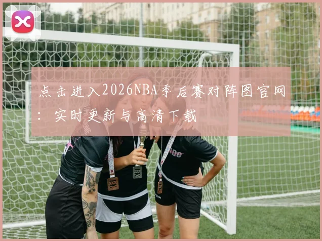点击进入2026NBA季后赛对阵图官网：实时更新与高清下载