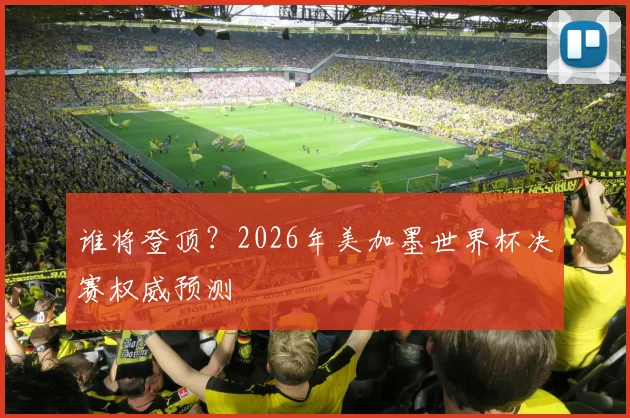 谁将登顶？2026年美加墨世界杯决赛权威预测