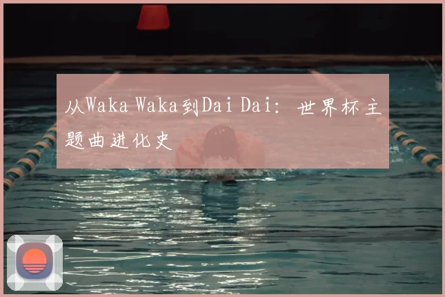 从Waka Waka到Dai Dai：世界杯主题曲进化史