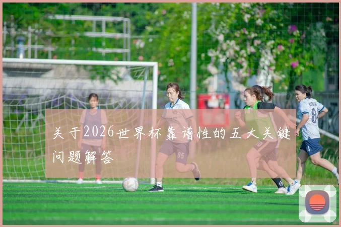 关于2026世界杯靠谱性的五大关键问题解答