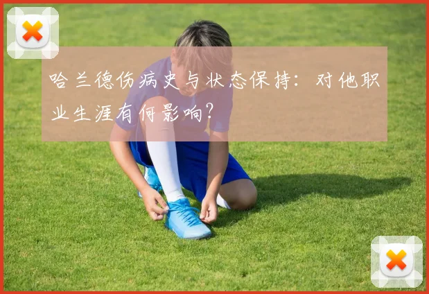 哈兰德伤病史与状态保持：对他职业生涯有何影响？