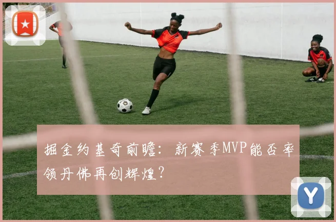 掘金约基奇前瞻：新赛季MVP能否率领丹佛再创辉煌？