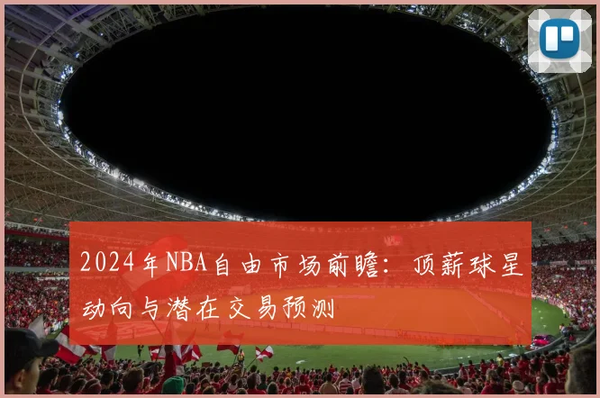 2024年NBA自由市场前瞻：顶薪球星动向与潜在交易预测
