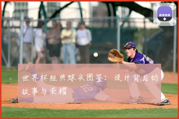 世界杯经典球衣图鉴：设计背后的故事与荣耀