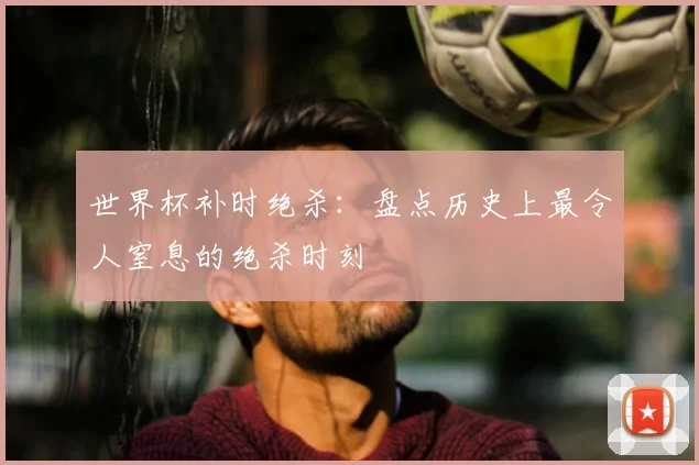 世界杯补时绝杀：盘点历史上最令人窒息的绝杀时刻