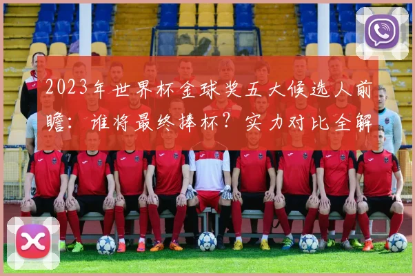 2023年世界杯金球奖五大候选人前瞻：谁将最终捧杯？实力对比全解析