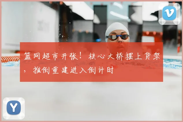 篮网超市开张！核心大桥摆上货架，推倒重建进入倒计时